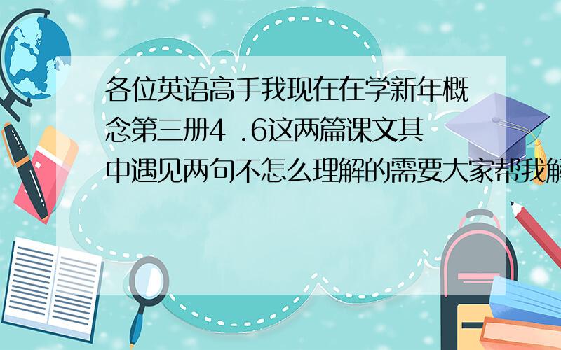 各位英语高手我现在在学新年概念第三册4 .6这两篇课文其中遇见两句不怎么理解的需要大家帮我解答下,as it did i