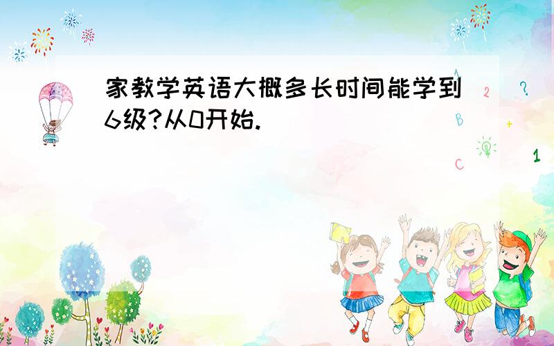 家教学英语大概多长时间能学到6级?从0开始.