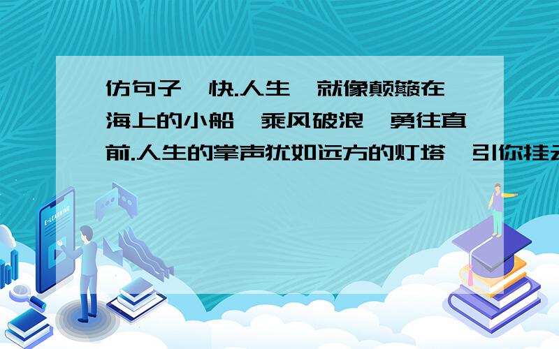 仿句子,快.人生,就像颠簸在海上的小船,乘风破浪,勇往直前.人生的掌声犹如远方的灯塔,引你挂云帆,济沧海.人生,就像开放