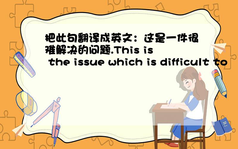 把此句翻译成英文：这是一件很难解决的问题.This is the issue which is difficult to