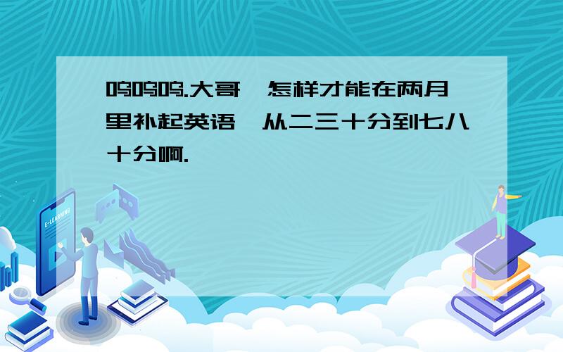 呜呜呜.大哥,怎样才能在两月里补起英语,从二三十分到七八十分啊.