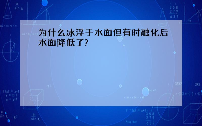 为什么冰浮于水面但有时融化后水面降低了?