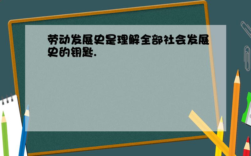 劳动发展史是理解全部社会发展史的钥匙.