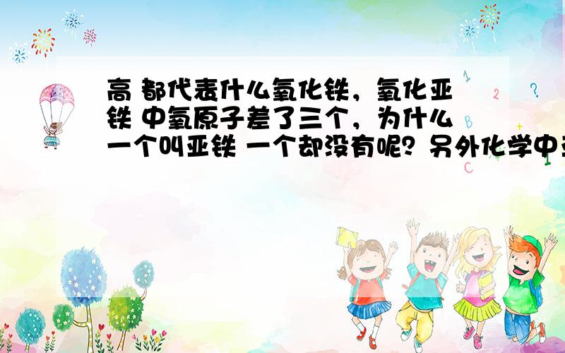 高 都代表什么氧化铁，氧化亚铁 中氧原子差了三个，为什么一个叫亚铁 一个却没有呢？另外化学中亚 高 超 次等等都代表什么