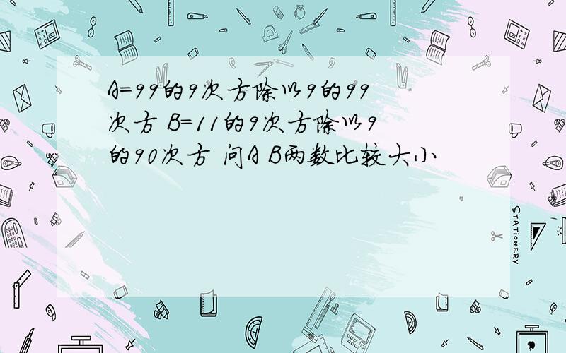 A=99的9次方除以9的99次方 B=11的9次方除以9的90次方 问A B两数比较大小