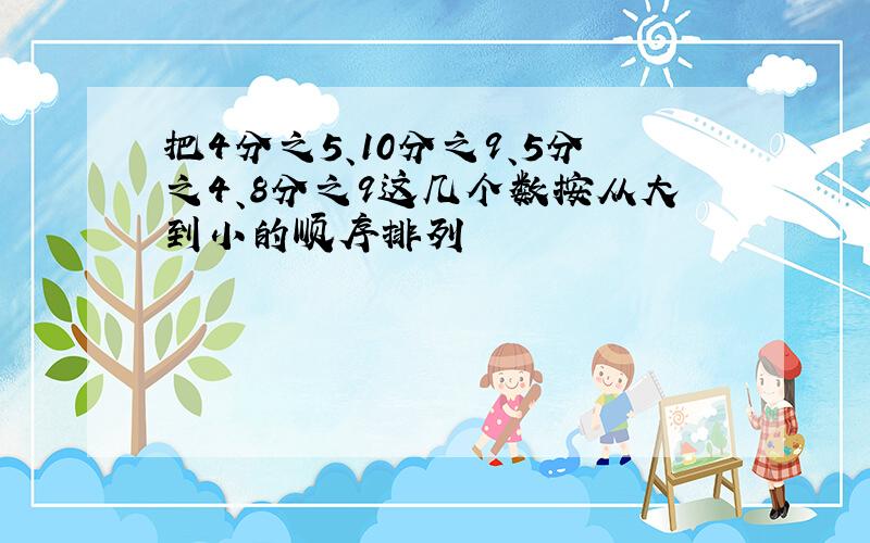 把4分之5、10分之9、5分之4、8分之9这几个数按从大到小的顺序排列