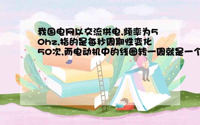 我国电网以交流供电,频率为50hz,指的是每秒周期性变化50次,而电动机中的线圈转一周就是一个周期