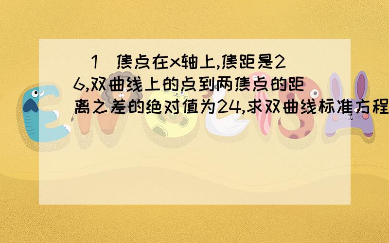 (1)焦点在x轴上,焦距是26,双曲线上的点到两焦点的距离之差的绝对值为24,求双曲线标准方程 (