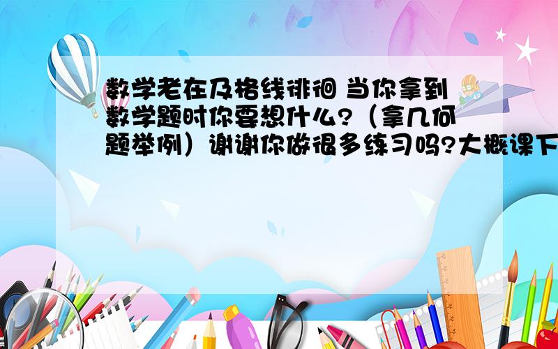 数学老在及格线徘徊 当你拿到数学题时你要想什么?（拿几何题举例）谢谢你做很多练习吗?大概课下做多少?