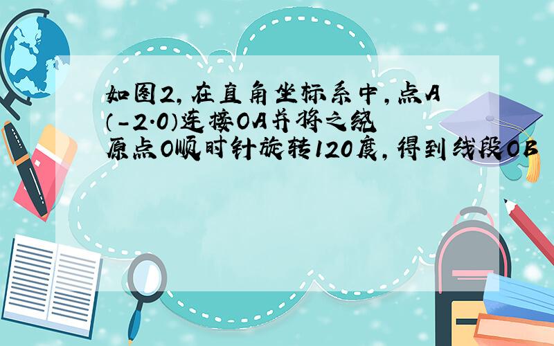 如图2,在直角坐标系中,点A（-2.0）连接OA并将之绕原点O顺时针旋转120度,得到线段OB