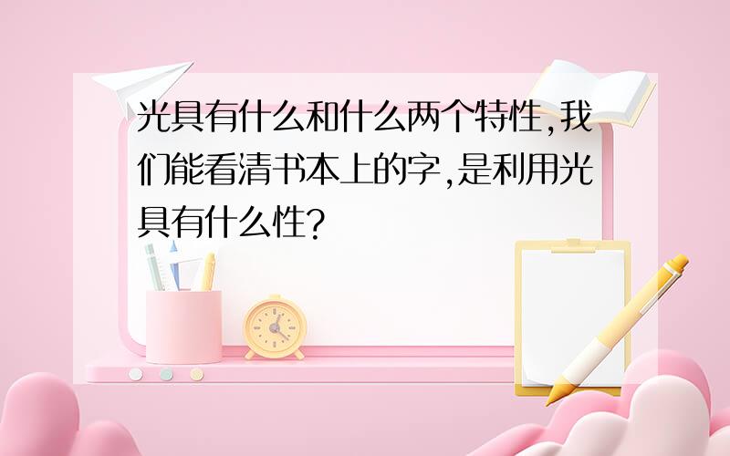 光具有什么和什么两个特性,我们能看清书本上的字,是利用光具有什么性?