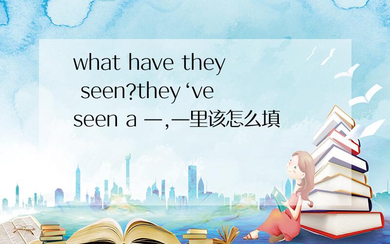 what have they seen?they‘ve seen a —,—里该怎么填