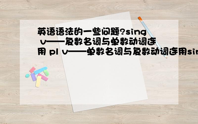 英语语法的一些问题?sing v——复数名词与单数动词连用 pl v——单数名词与复数动词连用sing or pl v-