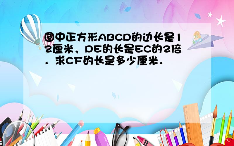 图中正方形ABCD的边长是12厘米，DE的长是EC的2倍．求CF的长是多少厘米．