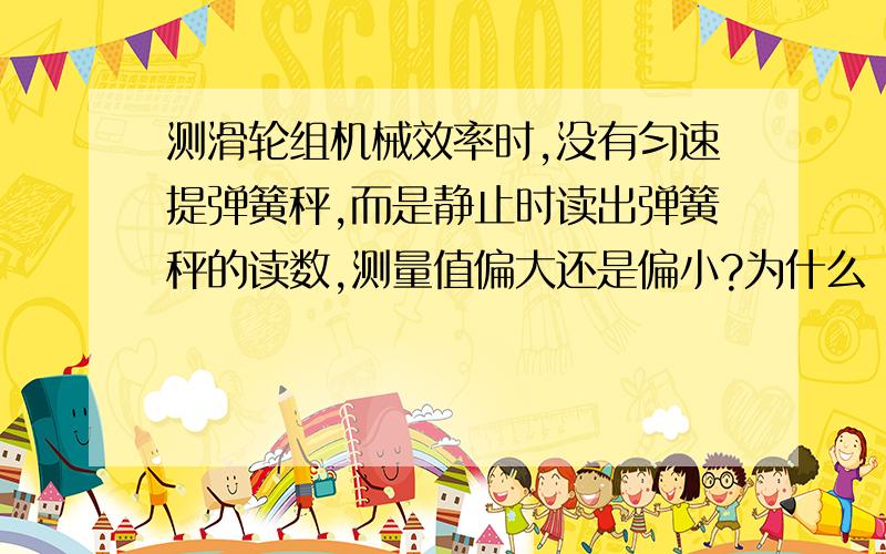 测滑轮组机械效率时,没有匀速提弹簧秤,而是静止时读出弹簧秤的读数,测量值偏大还是偏小?为什么