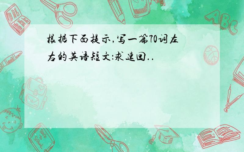 根据下面提示,写一篇70词左右的英语短文：求速回..