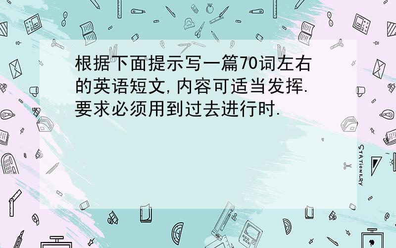 根据下面提示写一篇70词左右的英语短文,内容可适当发挥.要求必须用到过去进行时.