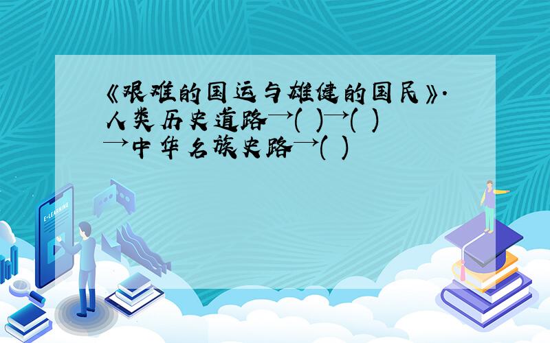 《艰难的国运与雄健的国民》.人类历史道路→( )→( )→中华名族史路→( )