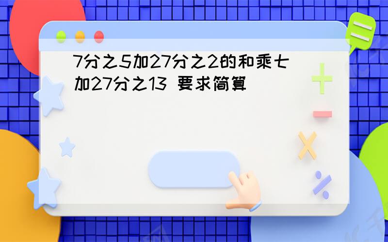 7分之5加27分之2的和乘七加27分之13 要求简算