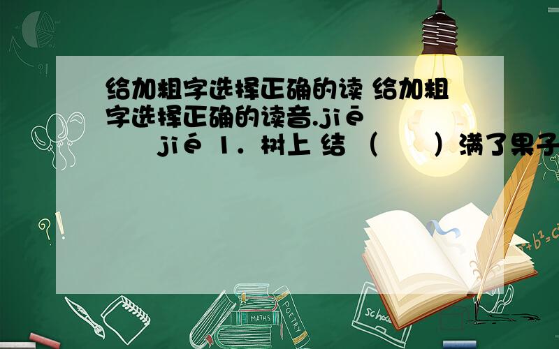 给加粗字选择正确的读 给加粗字选择正确的读音.jiē　　　　jié 1．树上 结 （　　）满了果子.2．同学之间要团 结