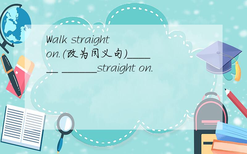 Walk straight on.（改为同义句）______ ______straight on.