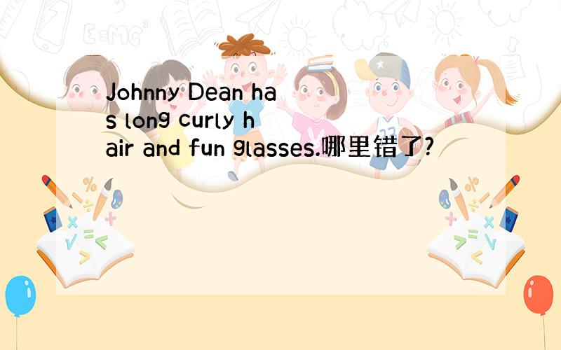 Johnny Dean has long curly hair and fun glasses.哪里错了?