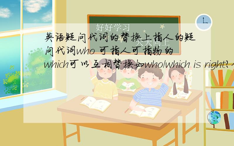 英语疑问代词的替换上指人的疑问代词who 可指人可指物的which可以互相替换如who/which is right?但