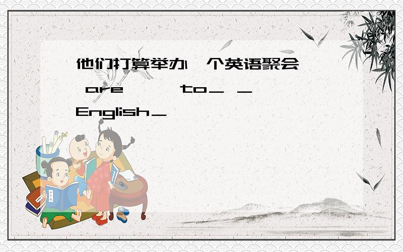 他们打算举办一个英语聚会—— are —— to＿ ＿ English＿