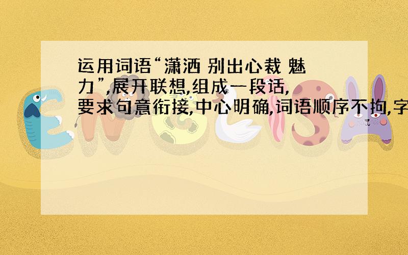 运用词语“潇洒 别出心裁 魅力”,展开联想,组成一段话,要求句意衔接,中心明确,词语顺序不拘,字数在8