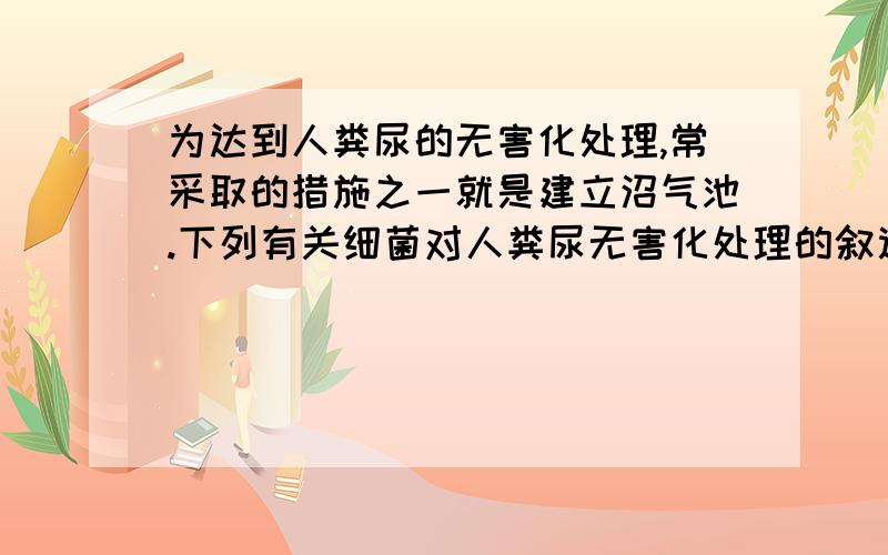 为达到人粪尿的无害化处理,常采取的措施之一就是建立沼气池.下列有关细菌对人粪尿无害化处理的叙述中,