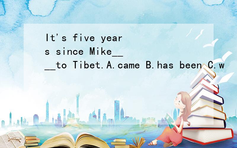 It's five years since Mike____to Tibet.A.came B.has been C.w