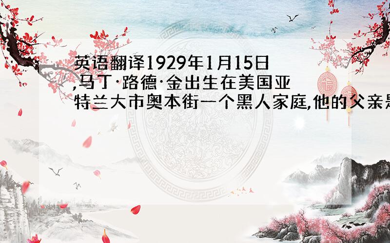 英语翻译1929年1月15日,马丁·路德·金出生在美国亚特兰大市奥本街一个黑人家庭,他的父亲是牧师,母亲是教师.1968