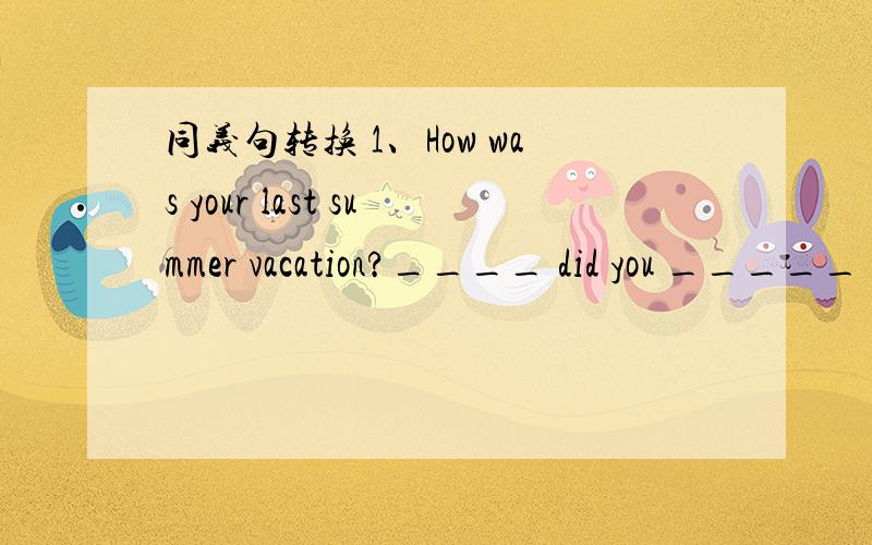 同义句转换 1、How was your last summer vacation?____ did you _____