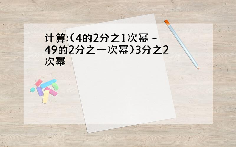 计算:(4的2分之1次幂 -49的2分之一次幂)3分之2次幂