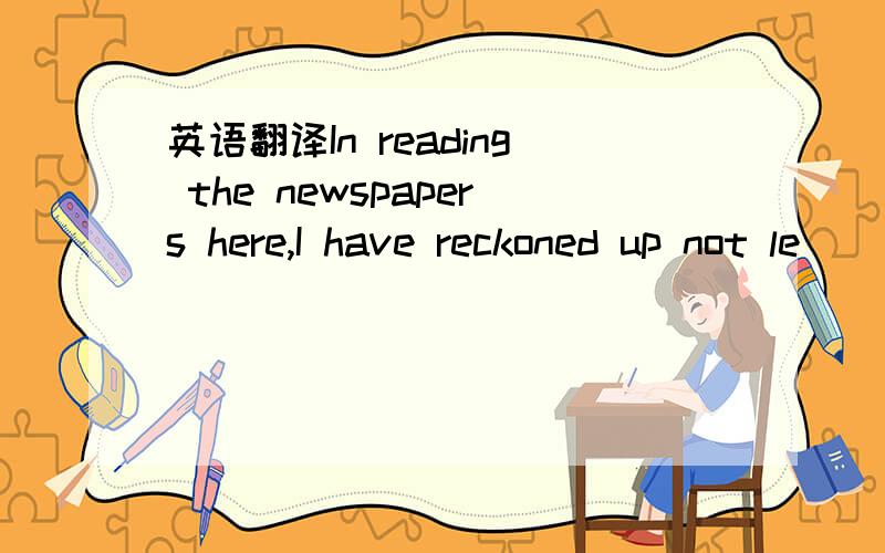 英语翻译In reading the newspapers here,I have reckoned up not le