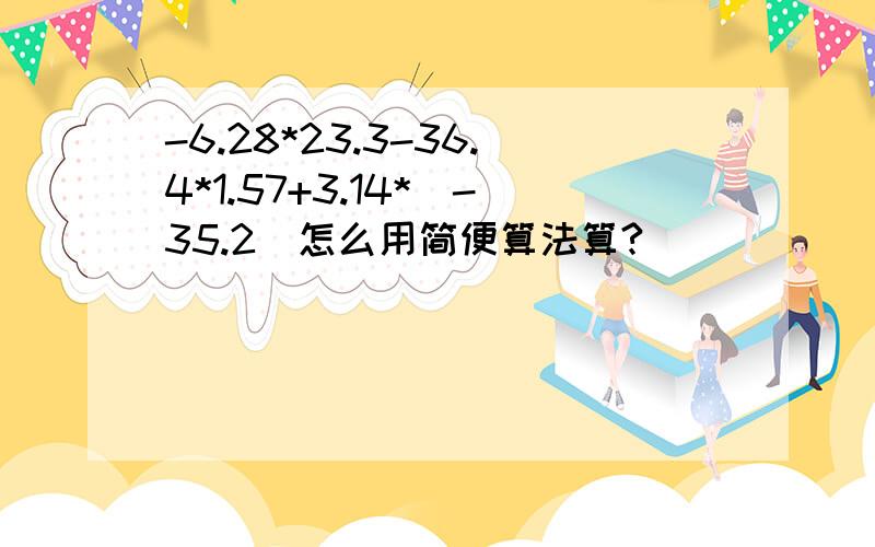 -6.28*23.3-36.4*1.57+3.14*(-35.2)怎么用简便算法算?