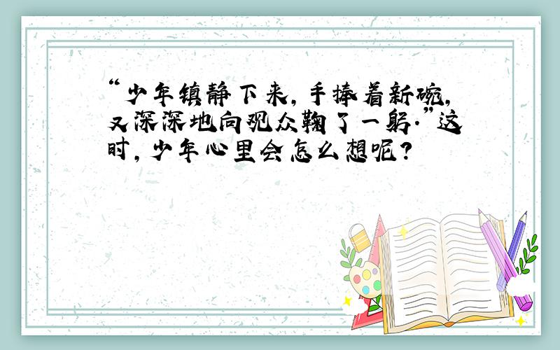 “少年镇静下来,手捧着新碗,又深深地向观众鞠了一躬.”这时,少年心里会怎么想呢?