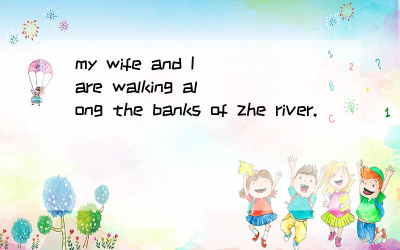 my wife and I are walking along the banks of zhe river.