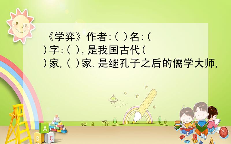 《学弈》作者:( )名:( )字:( ),是我国古代( )家,( )家.是继孔子之后的儒学大师,