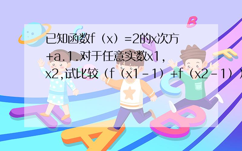 已知函数f（x）=2的x次方+a.1.对于任意实数x1,x2,试比较（f（x1-1）+f（x2-1））/2与f（（x1+