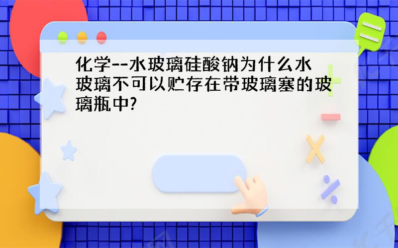 化学--水玻璃硅酸钠为什么水玻璃不可以贮存在带玻璃塞的玻璃瓶中?