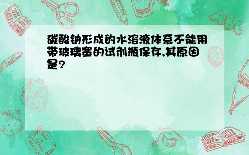 碳酸钠形成的水溶液体系不能用带玻璃塞的试剂瓶保存,其原因是?