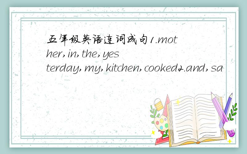 五年级英语连词成句1.mother,in,the,yesterday,my,kitchen,cooked2.and,sa