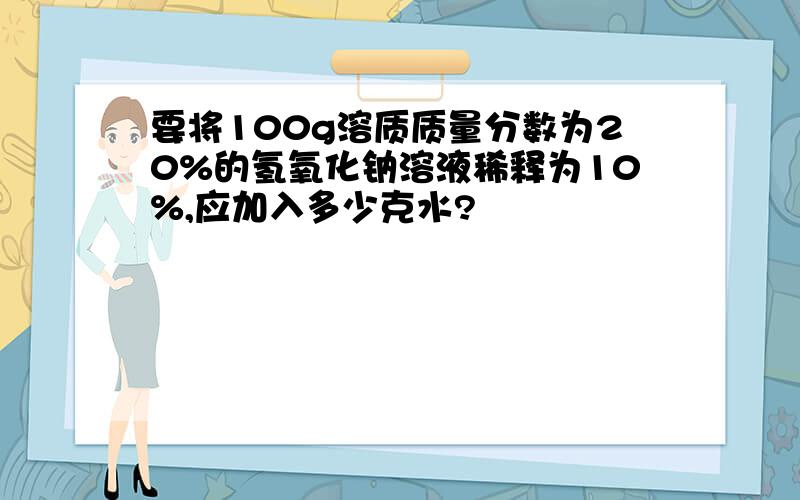 要将100g溶质质量分数为20%的氢氧化钠溶液稀释为10%,应加入多少克水?