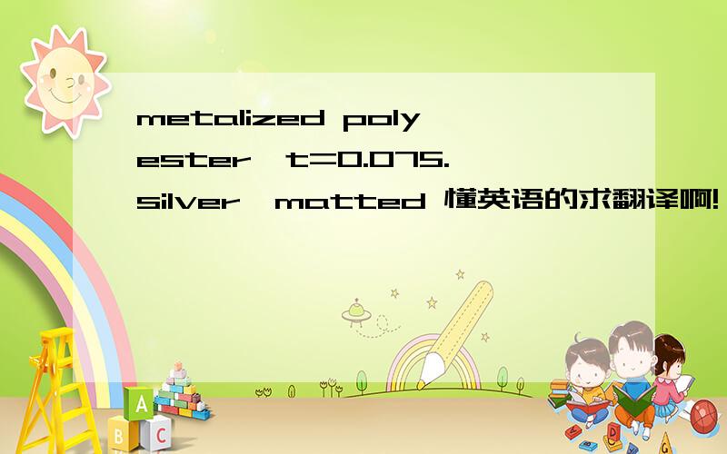 metalized polyester,t=0.075.silver,matted 懂英语的求翻译啊!