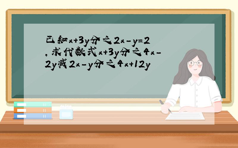 已知x+3y分之2x-y=2,求代数式x+3y分之4x-2y减2x-y分之4x+12y