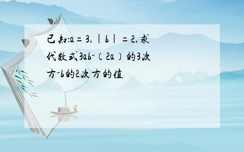 已知：a=3,|b|=2,求代数式3ab-（2a）的3次方-b的2次方的值