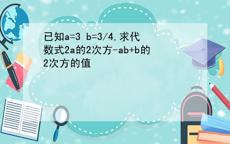 已知a=3 b=3/4,求代数式2a的2次方-ab+b的2次方的值