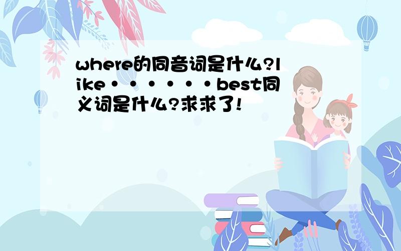 where的同音词是什么?like······best同义词是什么?求求了!