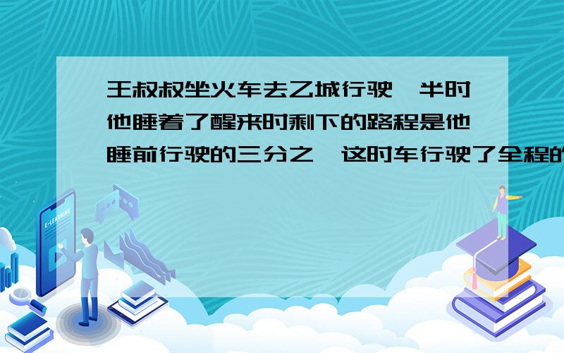 王叔叔坐火车去乙城行驶一半时他睡着了醒来时剩下的路程是他睡前行驶的三分之一这时车行驶了全程的几分之几%D%A